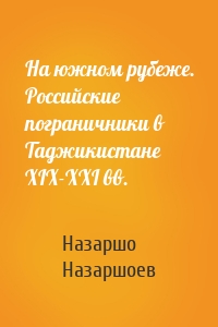 На южном рубеже. Российские пограничники в Таджикистане XIX-XXI вв.
