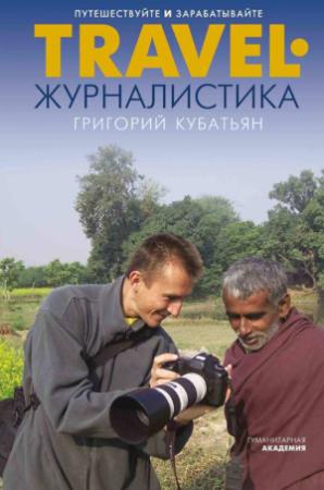 Обложка книги «Travel-журналистика. Путешествуйте и зарабатывайте» — Григорий Кубатьян