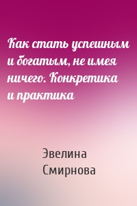 Как стать успешным и богатым, не имея ничего. Конкретика и практика