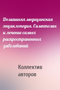 Домашняя медицинская энциклопедия. Симптомы и лечение самых распространенных заболеваний