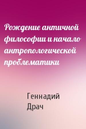 Обложка книги «Рождение античной философии и начало антропологической проблематики» — Геннадий Драч