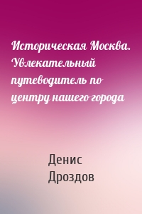 Историческая Москва. Увлекательный путеводитель по центру нашего города