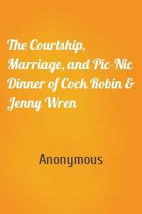 The Courtship, Marriage, and Pic-Nic Dinner of Cock Robin & Jenny Wren