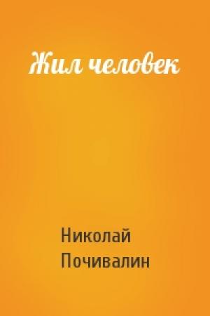 Обложка книги «Жил человек» — Николай Михайлович Почивалин