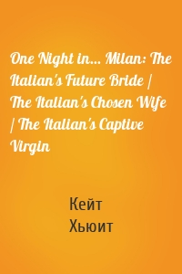 One Night in... Milan: The Italian's Future Bride / The Italian's Chosen Wife / The Italian's Captive Virgin