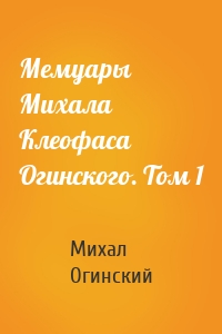 Мемуары Михала Клеофаса Огинского. Том 1