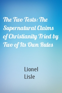 The Two Tests: The Supernatural Claims of Christianity Tried by Two of Its Own Rules