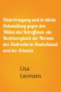 Unterbringung und ärztliche Behandlung gegen den Willen des Betroffenen  ein Rechtsvergleich der Normen des Zivilrechts in Deutschland und der Schweiz