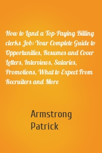 How to Land a Top-Paying Billing clerks Job: Your Complete Guide to Opportunities, Resumes and Cover Letters, Interviews, Salaries, Promotions, What to Expect From Recruiters and More