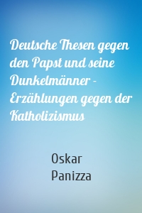 Deutsche Thesen gegen den Papst und seine Dunkelmänner - Erzählungen gegen der Katholizismus