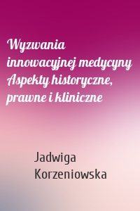 Wyzwania innowacyjnej medycyny Aspekty historyczne, prawne i kliniczne