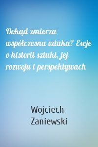 Dokąd zmierza współczesna sztuka? Eseje o historii sztuki, jej rozwoju i perspektywach