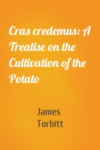 Cras credemus: A Treatise on the Cultivation of the Potato