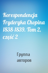 Korespondencja Fryderyka Chopina 1838-1839. Tom 2, część 2