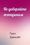 Таисс Эринкайт - Не доверяйте женщинам