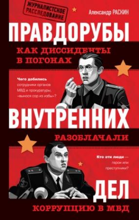 Обложка книги «Правдорубы внутренних дел: как диссиденты в погонах разоблачали коррупцию в МВД» — Александр Раскин