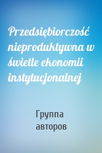 Przedsiębiorczość nieproduktywna w świetle ekonomii instytucjonalnej