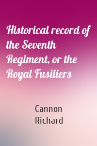 Historical record of the Seventh Regiment, or the Royal Fusiliers