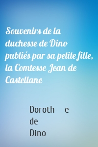 Souvenirs de la duchesse de Dino publiés par sa petite fille, la Comtesse Jean de Castellane