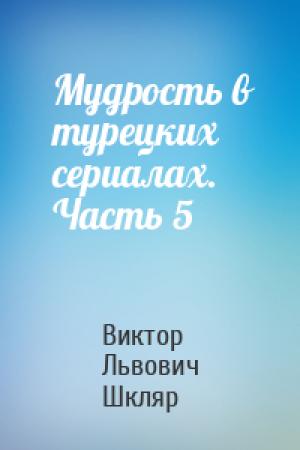 Обложка книги «Мудрость в турецких сериалах. Часть 5» — Виктор Львович Шкляр