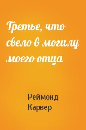 Обложка книги «Третье, что свело в могилу моего отца» — Реймонд Карвер