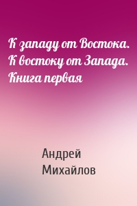 К западу от Востока. К востоку от Запада. Книга первая