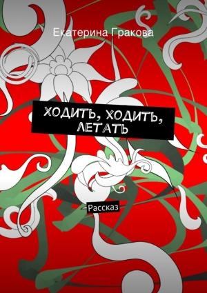 Обложка книги «Ходить, ходить, летать» — Екатерина Гракова