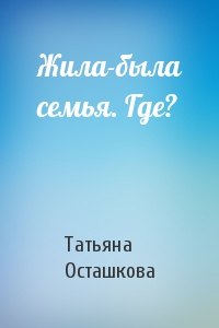 Татьяна Осташкова - Жила-была семья. Где?