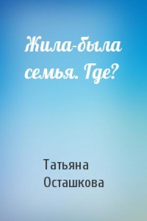 Обложка книги «Жила-была семья. Где?» — Татьяна Осташкова