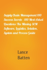 Supply Chain Management 100 Success Secrets - 100 Most Asked Questions: The Missing SCM Software, Logistics, Solution, System and Process Guide