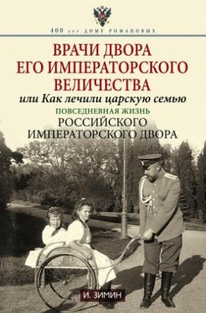 Обложка книги «Врачи двора Его Императорского Величества, или Как лечили царскую семью. Повседневная жизнь Российского императорского двора» — Игорь Зимин