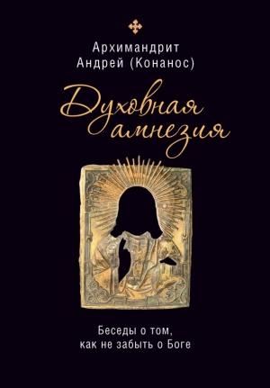 Обложка книги «Духовная амнезия: беседы о том, как не забыть о Боге» — Архимандрит Андрей Конанос
