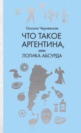 Обложка книги «Что такое Аргентина, или Логика абсурда» — Оксана Чернявская