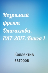 Незримый фронт Отечества. 1917–2017. Книга 1