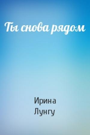 Обложка книги «Ты снова рядом» — Ирина Лунгу
