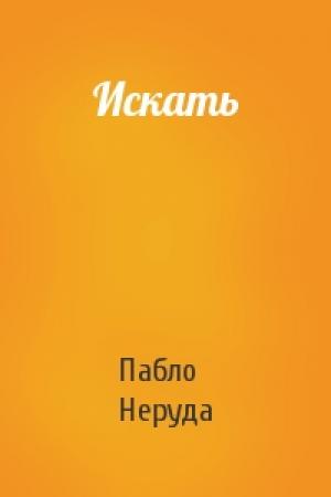 Обложка книги «Искать» — Пабло Неруда