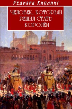 Обложка книги «Человек, который решил стать королем» — Редьярд Киплинг
