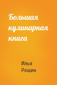 Илья Рощин - Большая кулинарная книга