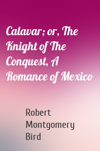 Calavar; or, The Knight of The Conquest, A Romance of Mexico