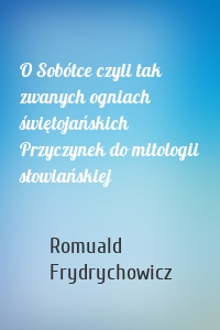 O Sobótce czyli tak zwanych ogniach świętojańskich Przyczynek do mitologii słowiańskiej