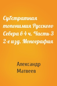 Субстратная топонимия Русского Севера в 4 ч. Часть 3 2-е изд. Монография