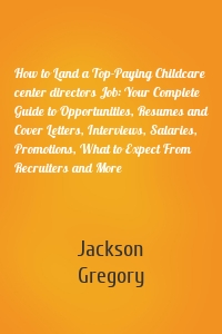 How to Land a Top-Paying Childcare center directors Job: Your Complete Guide to Opportunities, Resumes and Cover Letters, Interviews, Salaries, Promotions, What to Expect From Recruiters and More