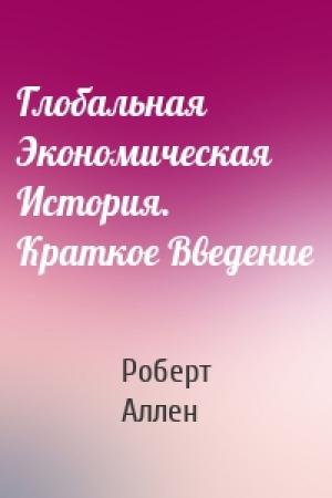 Обложка книги «Глобальная Экономическая История. Краткое Введение» — Роберт Аллен