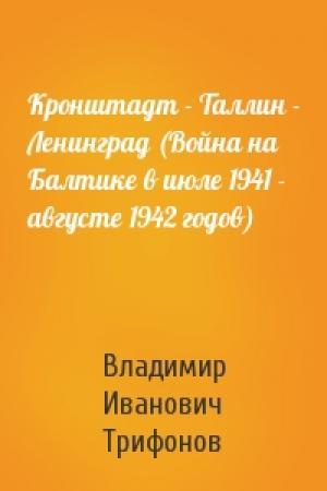 Обложка книги «Кронштадт - Таллин - Ленинград (Война на Балтике в июле 1941 - августе 1942 годов)» — Владимир Трифонов
