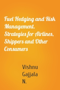 Fuel Hedging and Risk Management. Strategies for Airlines, Shippers and Other Consumers