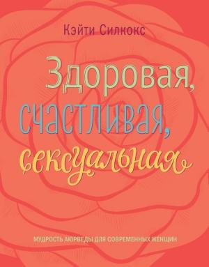 Обложка книги «Здоровая, счастливая, сексуальная. Мудрость аюрведы для современных женщин» — Кэйти Силкокс