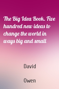 The Big Idea Book. Five hundred new ideas to change the world in ways big and small