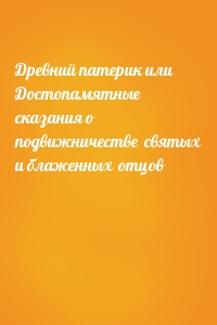 Древний патерик или Достопамятные сказания о подвижничестве  святых и блаженных  отцов