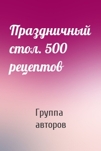 Праздничный стол. 500 рецептов