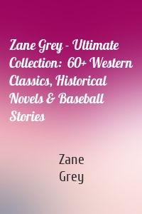 Zane Grey - Ultimate Collection:  60+ Western Classics, Historical Novels & Baseball Stories